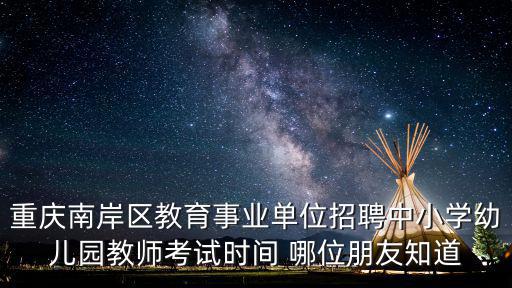 重慶南岸區教育事業單位招聘中小學幼兒園教師考試時間 哪位朋友知道