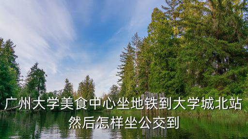 廣州大學美食中心坐地鐵到大學城北站然后怎樣坐公交到