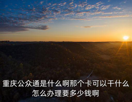 重慶公眾通是什么啊那個卡可以干什么怎么辦理要多少錢啊