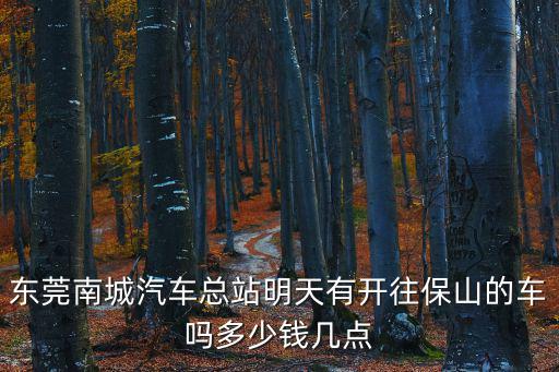 東莞南城汽車到鎮(zhèn)隆，東莞南城汽車總站明天有開往保山的車嗎多少錢幾點(diǎn)