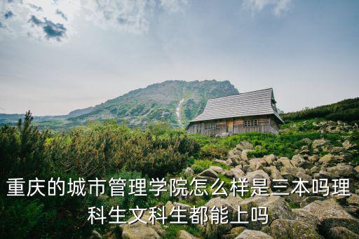 重慶的城市管理學(xué)院怎么樣是三本嗎理科生文科生都能上嗎