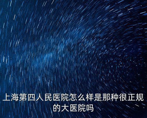 上海第四人民醫院怎么樣是那種很正規的大醫院嗎