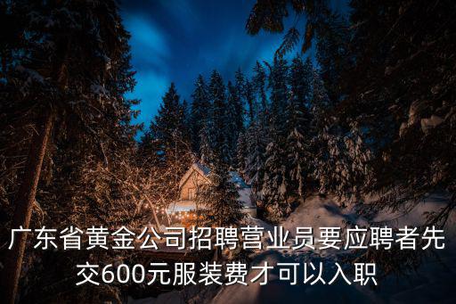 廣東省黃金公司招聘營業(yè)員要應(yīng)聘者先交600元服裝費才可以入職