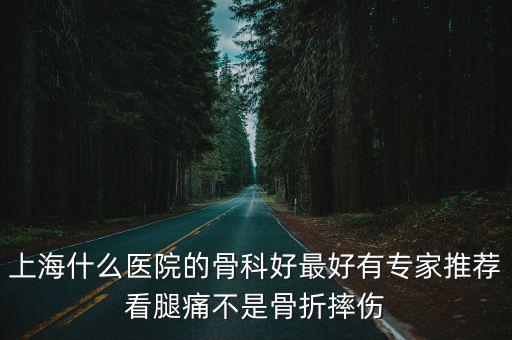 上海什么醫院的骨科好最好有專家推薦看腿痛不是骨折摔傷
