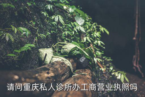 請問重慶私人診所辦工商營業(yè)執(zhí)照嗎