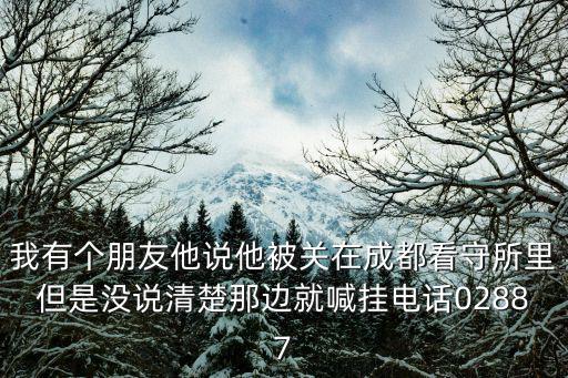 我有個朋友他說他被關(guān)在成都看守所里但是沒說清楚那邊就喊掛電話02887