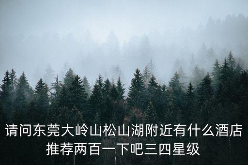 東莞加州酒店預(yù)訂，請(qǐng)問東莞大嶺山松山湖附近有什么酒店推薦兩百一下吧三四星級(jí)