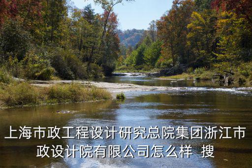 上海市政工程設計研究總院集團浙江市政設計院有限公司怎么樣  搜