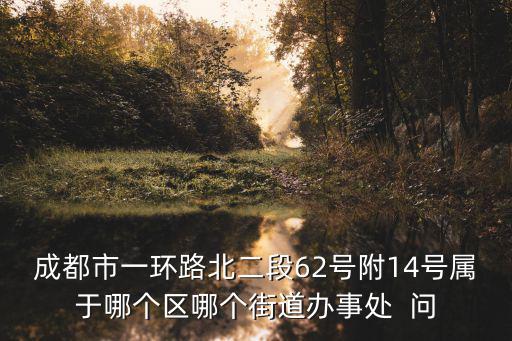 成都市一環路北二段62號附14號屬于哪個區哪個街道辦事處  問