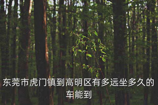 東莞市虎門鎮到高明區有多遠坐多久的車能到