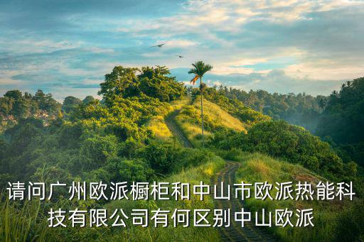 請問廣州歐派櫥柜和中山市歐派熱能科技有限公司有何區(qū)別中山歐派