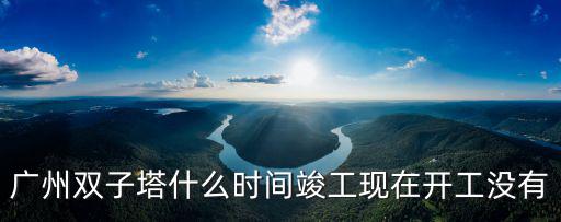 廣州東塔封頂儀式什么時候開始，廣州雙子塔什么時間竣工現(xiàn)在開工沒有