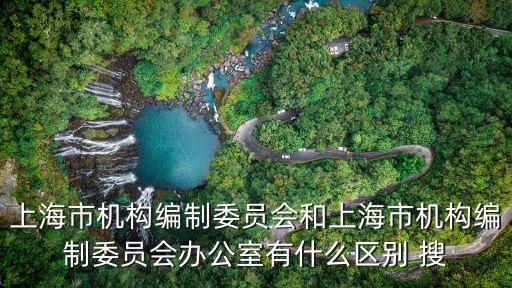 上海市機構編制委員會和上海市機構編制委員會辦公室有什么區別 搜