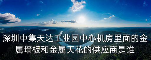 深圳中集天達工業園中心機房里面的金屬墻板和金屬天花的供應商是誰