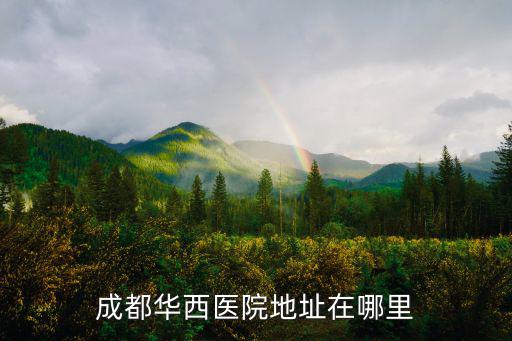 成都市武侯區華西醫院哪家好，成都華西醫院地址在哪里