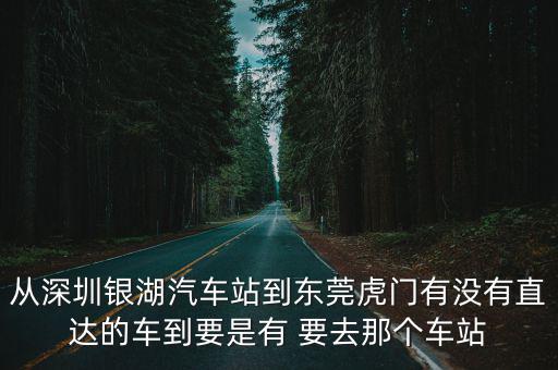 從深圳銀湖汽車站到東莞虎門有沒有直達的車到要是有 要去那個車站