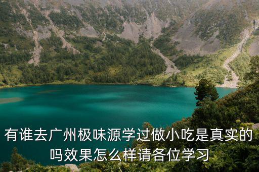 有誰(shuí)去廣州極味源學(xué)過(guò)做小吃是真實(shí)的嗎效果怎么樣請(qǐng)各位學(xué)習(xí)