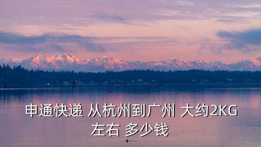 申通快遞 從杭州到廣州 大約2KG左右 多少錢