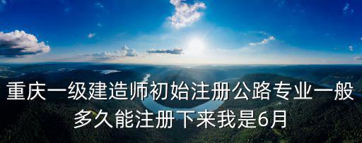 重慶一級建造師初始注冊公路專業(yè)一般多久能注冊下來我是6月