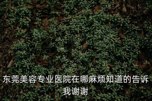 東莞華美整型醫(yī)院地址，東莞最好的美容醫(yī)院在哪里