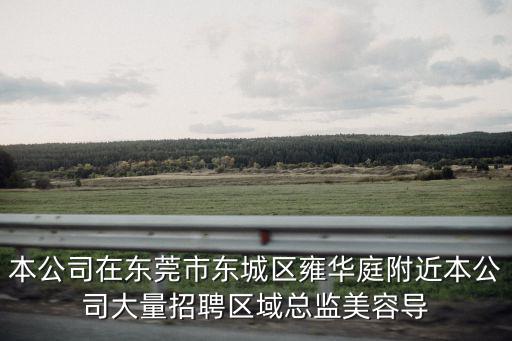 本公司在東莞市東城區雍華庭附近本公司大量招聘區域總監美容導