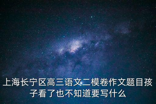 上海長(zhǎng)寧區(qū)高三語(yǔ)文二模卷作文題目孩子看了也不知道要寫(xiě)什么