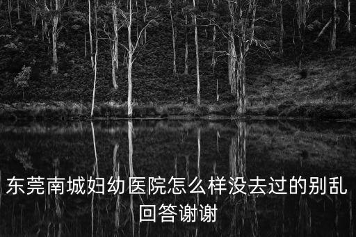 東莞南城婦幼醫院怎么樣沒去過的別亂回答謝謝