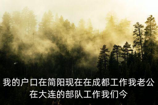 我的戶口在簡陽現(xiàn)在在成都工作我老公在大連的部隊工作我們今