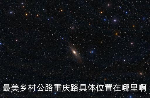 重慶市美麗鄉村考核細則，最美鄉村公路重慶路具體位置在哪里啊