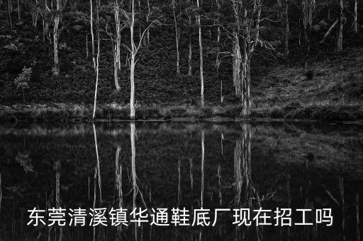 東莞清溪鎮(zhèn)華通鞋底廠現(xiàn)在招工嗎