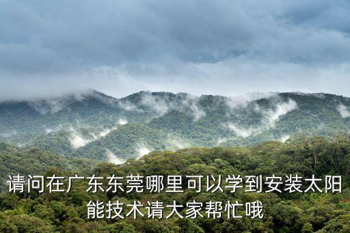 請問在廣東東莞哪里可以學到安裝太陽能技術請大家幫忙哦