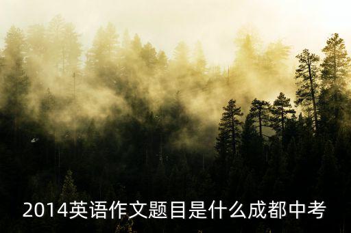 2014英語(yǔ)作文題目是什么成都中考