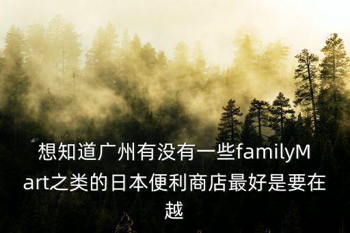 想知道廣州有沒有一些familyMart之類的日本便利商店最好是要在越