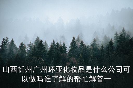 山西忻州廣州環(huán)亞化妝品是什么公司可以做嗎誰了解的幫忙解答一