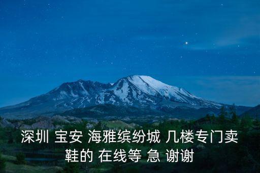 深圳海雅繽紛城電話，深圳 寶安 海雅繽紛城 幾樓專門賣鞋的 在線等 急 謝謝