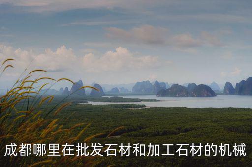 成都哪里在批發石材和加工石材的機械