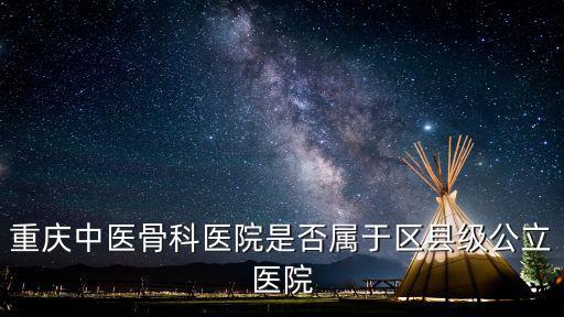 重慶中醫(yī)骨科醫(yī)院是否屬于區(qū)縣級公立醫(yī)院