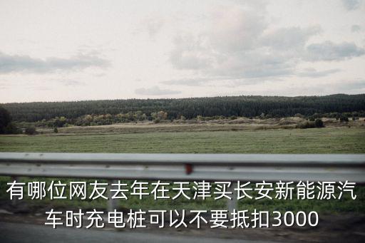 有哪位網(wǎng)友去年在天津買長安新能源汽車時充電樁可以不要抵扣3000