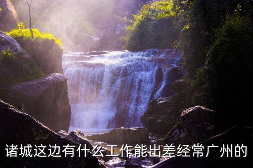 諸城這邊有什么工作能出差經常廣州的