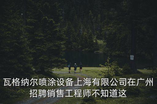 瓦格納爾噴涂設備上海有限公司在廣州招聘銷售工程師不知道這