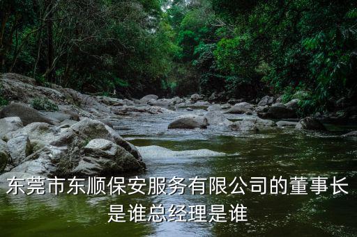 東莞市東順保安服務有限公司的董事長是誰總經理是誰