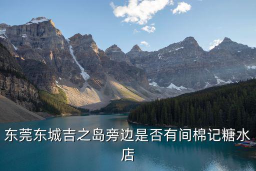 東莞東城吉之島旁邊是否有間棉記糖水店