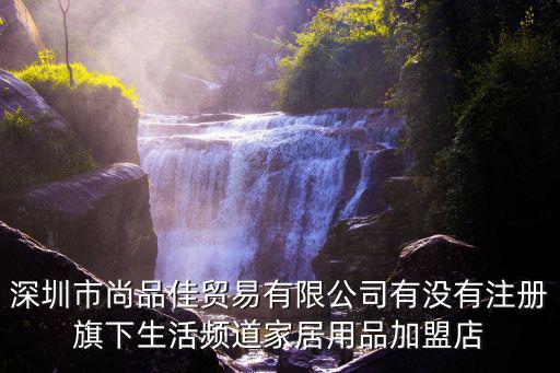 深圳新弘軒商貿有限公司，深圳市尚品佳貿易有限公司有沒有注冊旗下生活頻道家居用品加盟店