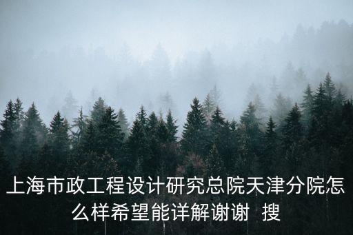 上海市政工程設(shè)計(jì)研究總院天津分院怎么樣希望能詳解謝謝  搜