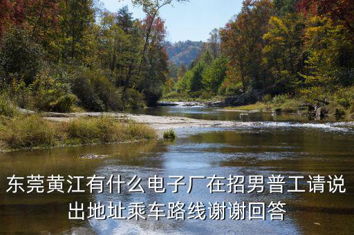 東莞黃江有什么電子廠在招男普工請說出地址乘車路線謝謝回答