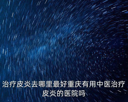 治療皮炎去哪里最好重慶有用中醫治療皮炎的醫院嗎