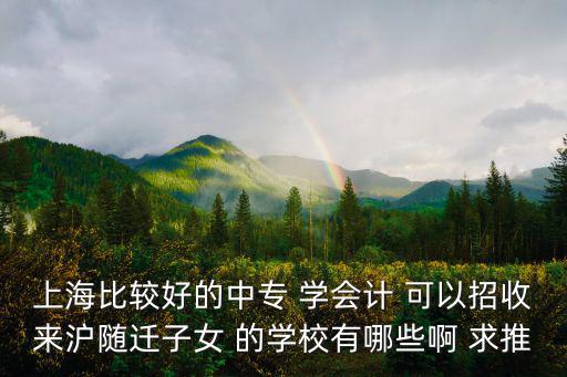 上海比較好的中專 學會計 可以招收來滬隨遷子女 的學校有哪些啊 求推