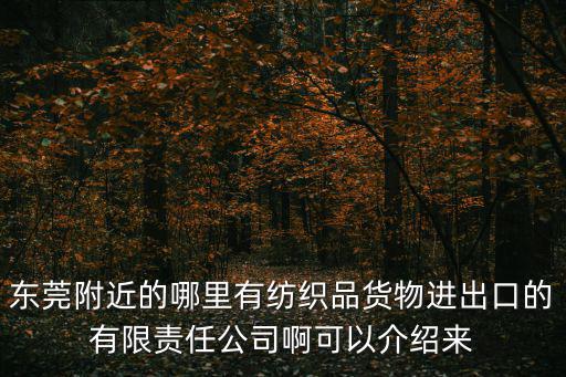 東莞附近的哪里有紡織品貨物進出口的有限責任公司啊可以介紹來