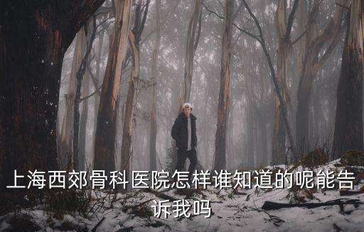 上海市西郊骨科醫院如何，上海西郊骨科醫院怎樣誰知道的呢能告訴我嗎