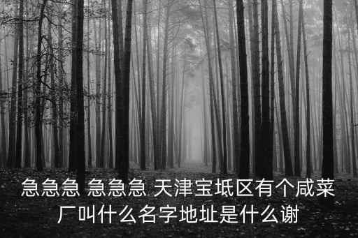 急急急 急急急 天津?qū)氎鎱^(qū)有個咸菜廠叫什么名字地址是什么謝